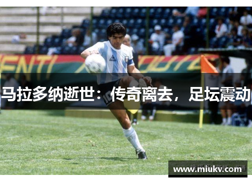 马拉多纳逝世：传奇离去，足坛震动